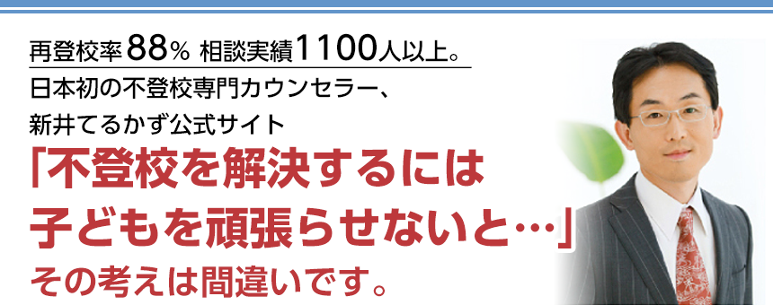 再登校率88%,相談実績1000人以上。日本初の不登校専門カウンセラー、新井てるかず公式サイト「不登校を解決するには子どもを頑張らせないと…」その考えは間違いです。